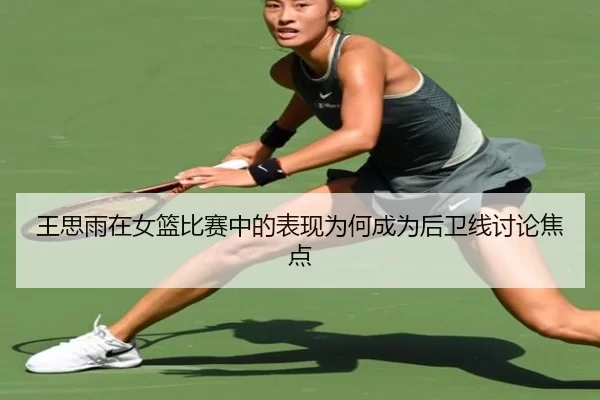 王思雨在女篮比赛中的表现为何成为后卫线讨论焦点