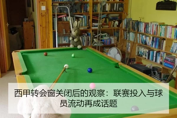 西甲转会窗关闭后的观察：联赛投入与球员流动再成话题